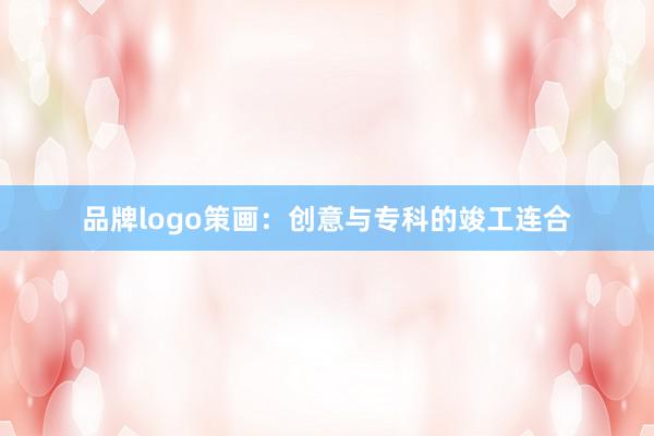 品牌logo策画：创意与专科的竣工连合